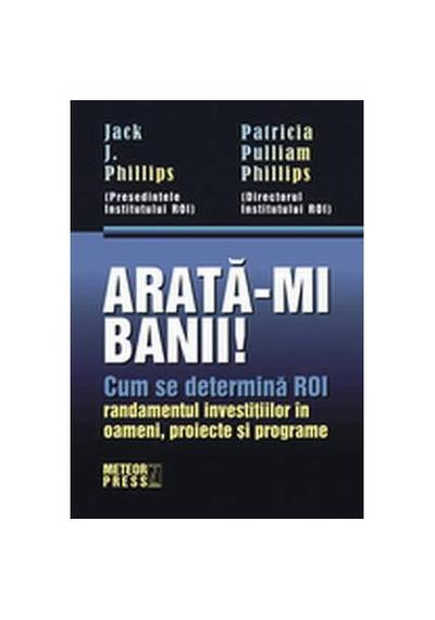 Arată-mi banii! Cum se determină ROI - randamentul investiţiilor în oameni, proiecte şi programe - Hardcover - Jack J. Phillips, Patricia Pulliam Phillips - Meteor Press