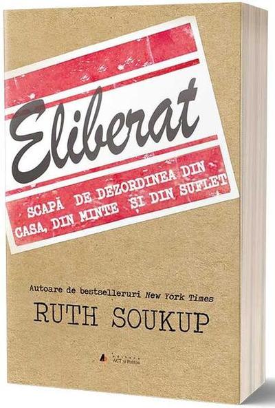 Eliberat. Scapă de dezordinea din casă, din minte și din suflet - Paperback brosat - Ruth Soukup - Act și Politon