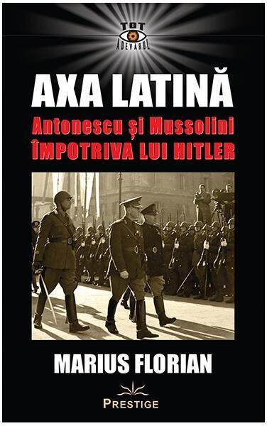 Axa Latină. Antonescu și Mussolini împotriva lui Hitler - Paperback brosat - Marius Florian - Prestige