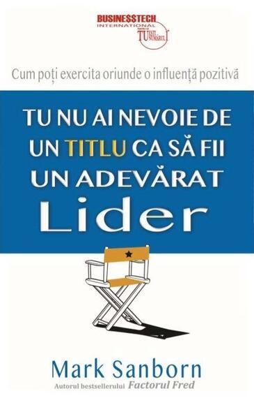 Tu nu ai nevoie de un titlu ca să fii un adevarat lider - Paperback - Mark Sanborn - Businesstech